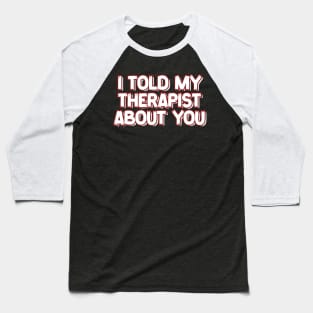 I-Told-My-Therapist-About-You Baseball T-Shirt